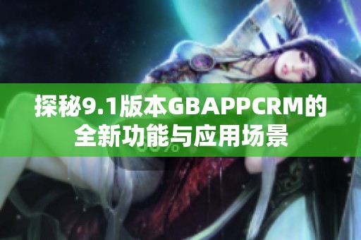 探秘9.1版本GBAPPCRM的全新功能与应用场景