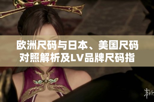 欧洲尺码与日本、美国尺码对照解析及LV品牌尺码指南