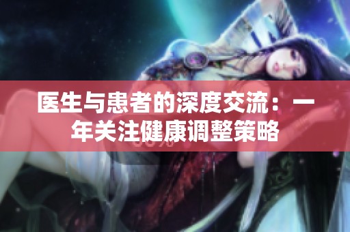 医生与患者的深度交流：一年关注健康调整策略