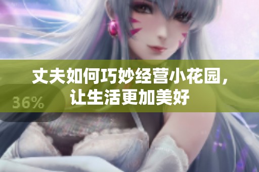 丈夫如何巧妙经营小花园，让生活更加美好