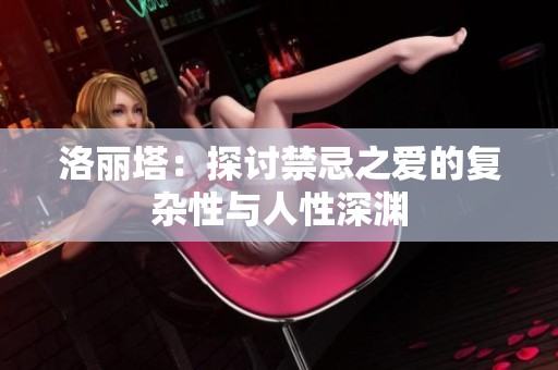 洛丽塔：探讨禁忌之爱的复杂性与人性深渊