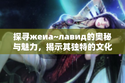探寻жеиа~лавид的奥秘与魅力，揭示其独特的文化背景
