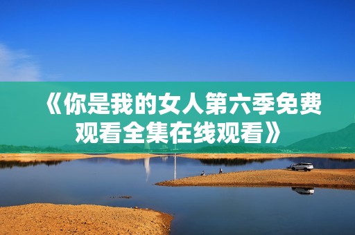 《你是我的女人第六季免费观看全集在线观看》