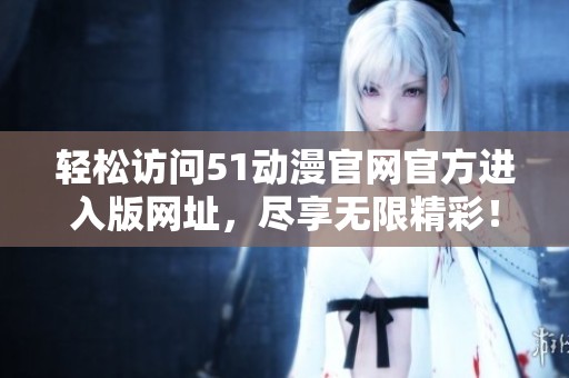 轻松访问51动漫官网官方进入版网址，尽享无限精彩！