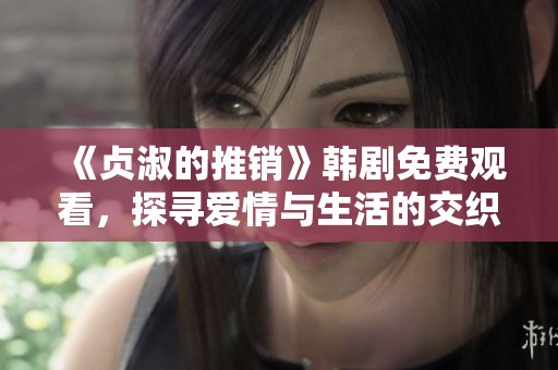 《贞淑的推销》韩剧免费观看，探寻爱情与生活的交织之路