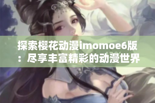 探索樱花动漫imomoe6版：尽享丰富精彩的动漫世界