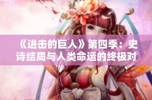 《进击的巨人》第四季：史诗结局与人类命运的终极对决