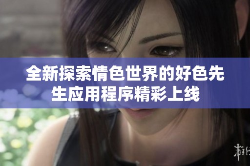 全新探索情色世界的好色先生应用程序精彩上线