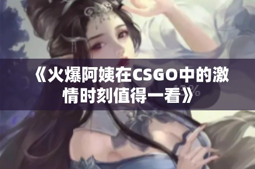 《火爆阿姨在CSGO中的激情时刻值得一看》