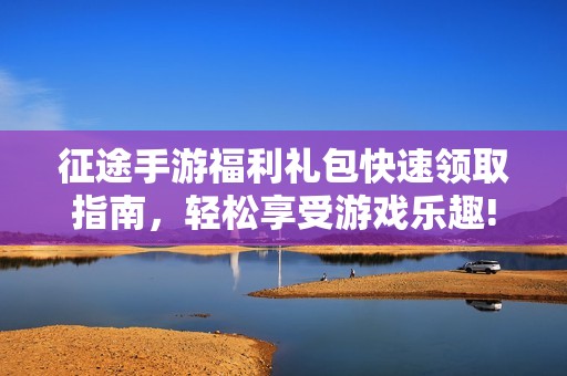 征途手游福利礼包快速领取指南，轻松享受游戏乐趣!