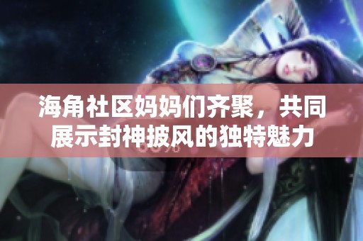 海角社区妈妈们齐聚，共同展示封神披风的独特魅力
