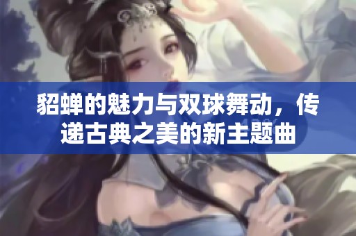 貂蝉的魅力与双球舞动，传递古典之美的新主题曲