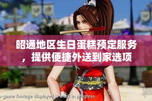昭通地区生日蛋糕预定服务，提供便捷外送到家选项