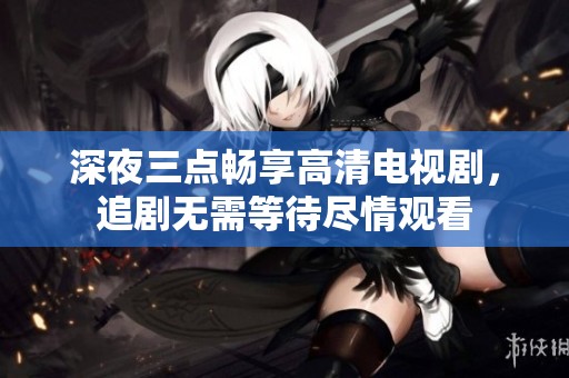 深夜三点畅享高清电视剧，追剧无需等待尽情观看