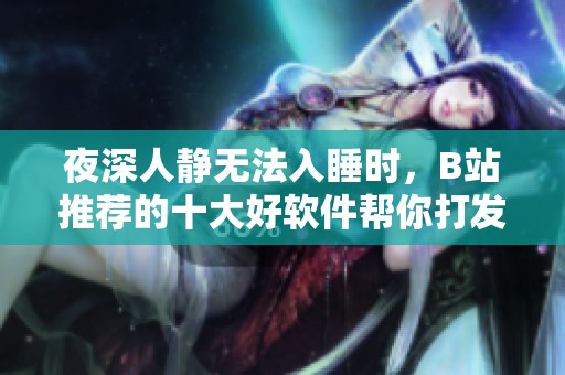 夜深人静无法入睡时，B站推荐的十大好软件帮你打发时间
