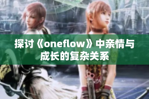探讨《oneflow》中亲情与成长的复杂关系