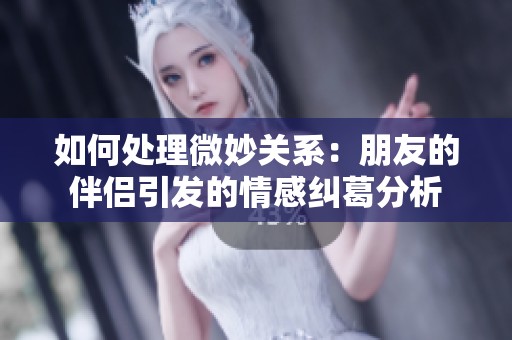 如何处理微妙关系：朋友的伴侣引发的情感纠葛分析