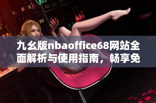 九幺版nbaoffice68网站全面解析与使用指南，畅享免费高清体验