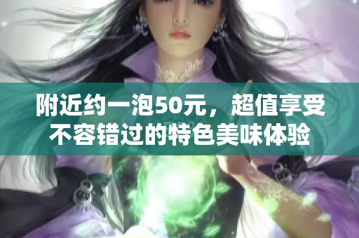 附近约一泡50元，超值享受不容错过的特色美味体验