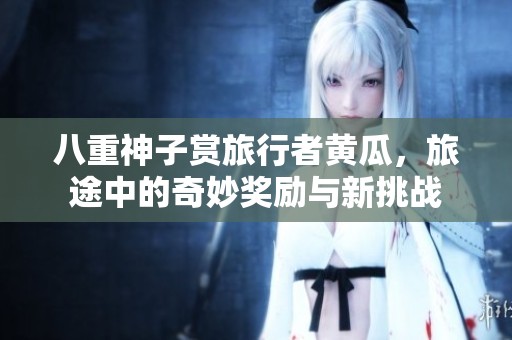 八重神子赏旅行者黄瓜，旅途中的奇妙奖励与新挑战