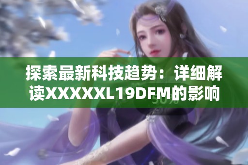 探索最新科技趋势：详细解读XXXXXL19DFM的影响与应用