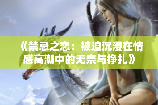 《禁忌之恋：被迫沉浸在情感高潮中的无奈与挣扎》