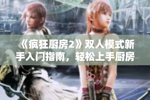 《疯狂厨房2》双人模式新手入门指南，轻松上手厨房大作战