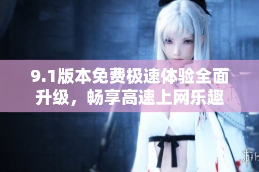 9.1版本免费极速体验全面升级，畅享高速上网乐趣