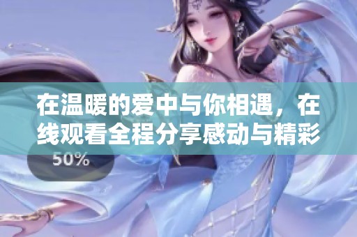 在温暖的爱中与你相遇，在线观看全程分享感动与精彩