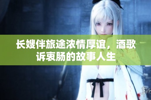 长嫂伴旅途浓情厚谊，酒歌诉衷肠的故事人生