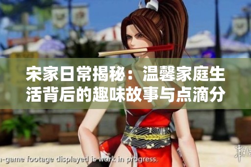 宋家日常揭秘：温馨家庭生活背后的趣味故事与点滴分享