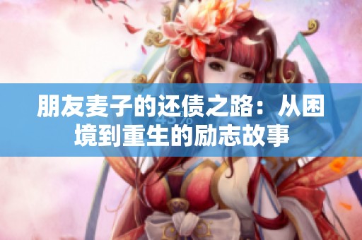 朋友麦子的还债之路：从困境到重生的励志故事