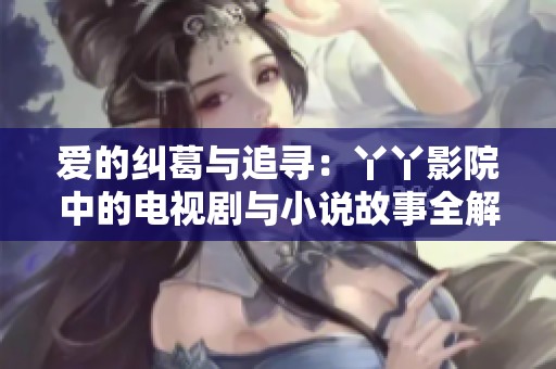 爱的纠葛与追寻：丫丫影院中的电视剧与小说故事全解析