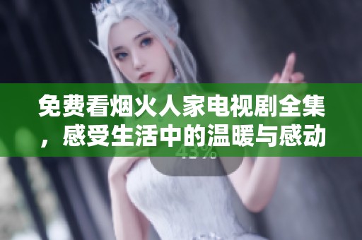 免费看烟火人家电视剧全集，感受生活中的温暖与感动