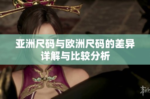 亚洲尺码与欧洲尺码的差异详解与比较分析