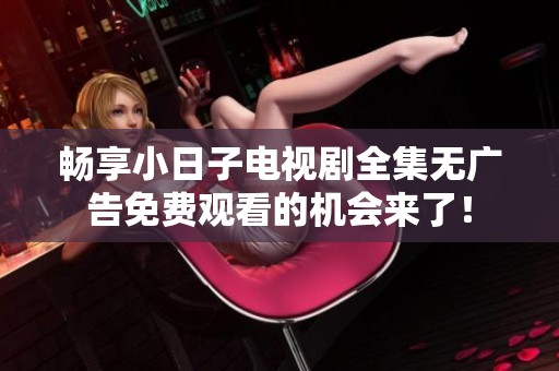 畅享小日子电视剧全集无广告免费观看的机会来了！