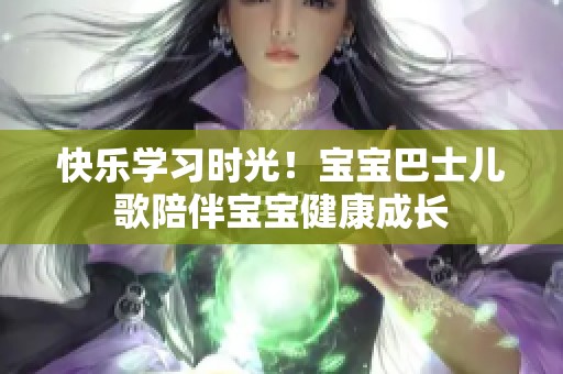 快乐学习时光！宝宝巴士儿歌陪伴宝宝健康成长