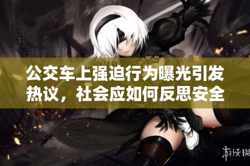 公交车上强迫行为曝光引发热议，社会应如何反思安全问题