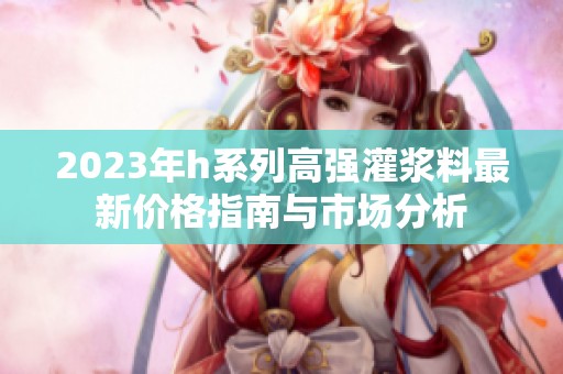 2023年h系列高强灌浆料最新价格指南与市场分析
