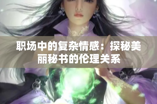 职场中的复杂情感：探秘美丽秘书的伦理关系