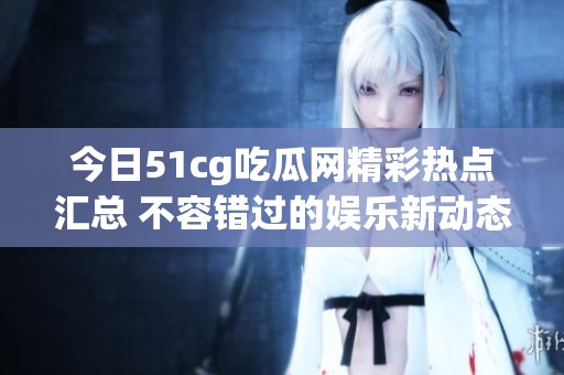 今日51cg吃瓜网精彩热点汇总 不容错过的娱乐新动态