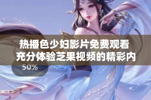 热播色少妇影片免费观看 充分体验芝果视频的精彩内容