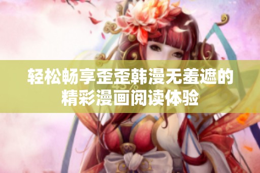 轻松畅享歪歪韩漫无羞遮的精彩漫画阅读体验