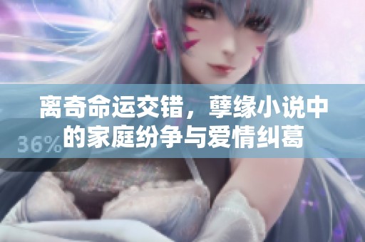 离奇命运交错，孽缘小说中的家庭纷争与爱情纠葛