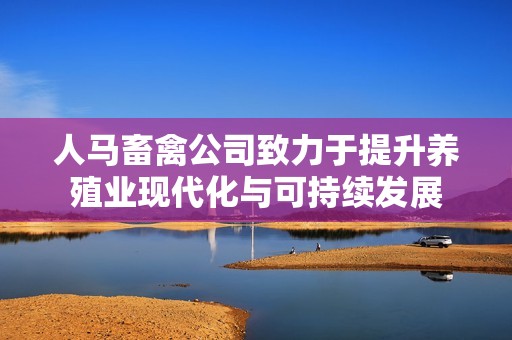 人马畜禽公司致力于提升养殖业现代化与可持续发展