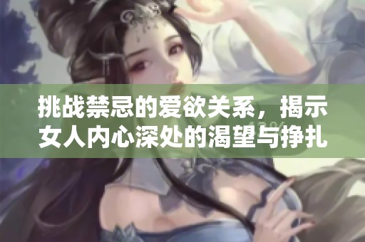 挑战禁忌的爱欲关系，揭示女人内心深处的渴望与挣扎
