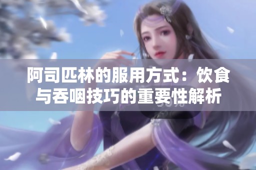 阿司匹林的服用方式：饮食与吞咽技巧的重要性解析