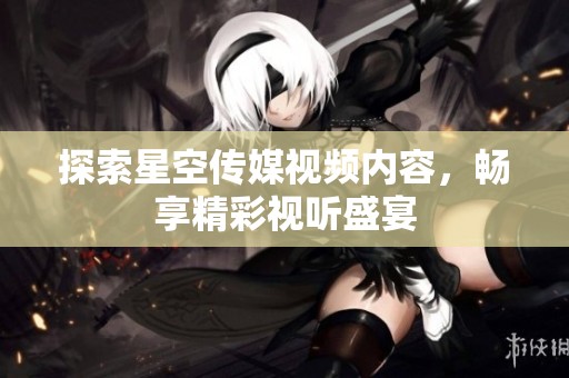 探索星空传媒视频内容，畅享精彩视听盛宴