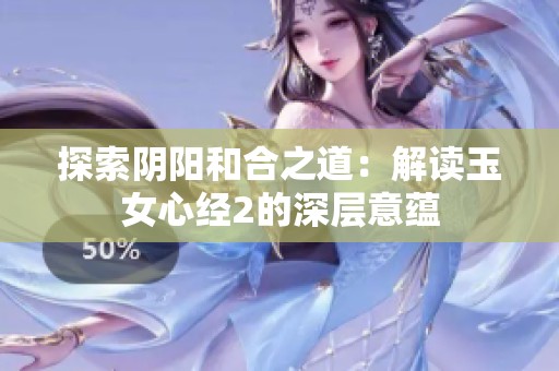 探索阴阳和合之道：解读玉女心经2的深层意蕴