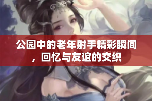 公园中的老年射手精彩瞬间，回忆与友谊的交织